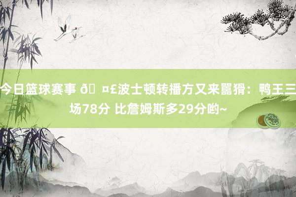 今日篮球赛事 🤣波士顿转播方又来嚚猾：鸭王三场78分 比詹姆斯多29分哟~