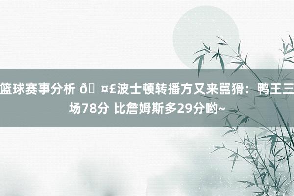 篮球赛事分析 🤣波士顿转播方又来嚚猾：鸭王三场78分 比詹姆斯多29分哟~