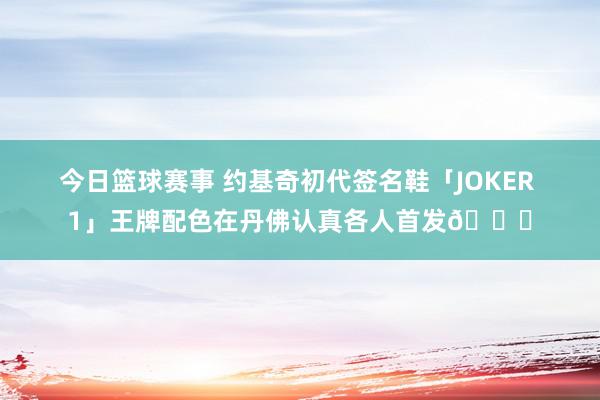 今日篮球赛事 约基奇初代签名鞋「JOKER 1」王牌配色在丹佛认真各人首发🎉