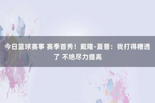 今日篮球赛事 赛季首秀！戴隆-夏普：我打得糟透了 不绝尽力提高