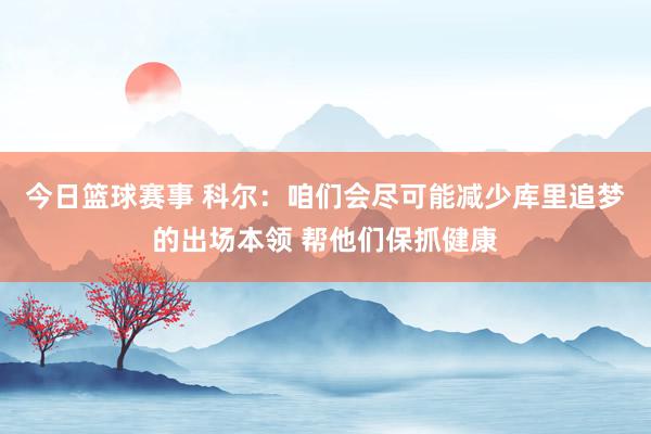 今日篮球赛事 科尔：咱们会尽可能减少库里追梦的出场本领 帮他们保抓健康