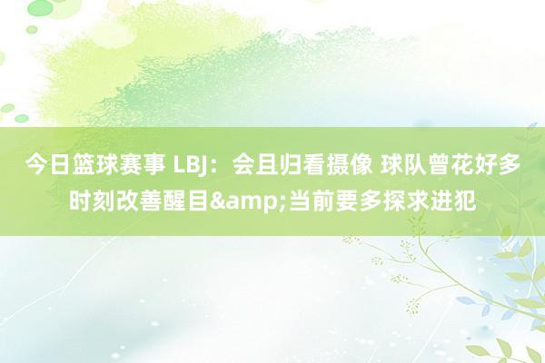 今日篮球赛事 LBJ：会且归看摄像 球队曾花好多时刻改善醒目&当前要多探求进犯