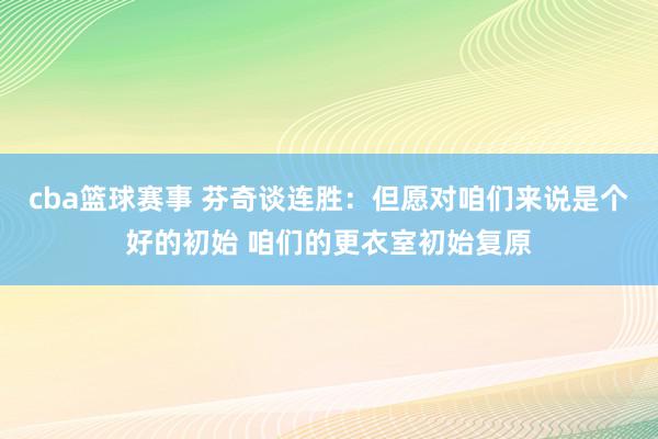 cba篮球赛事 芬奇谈连胜：但愿对咱们来说是个好的初始 咱们的更衣室初始复原