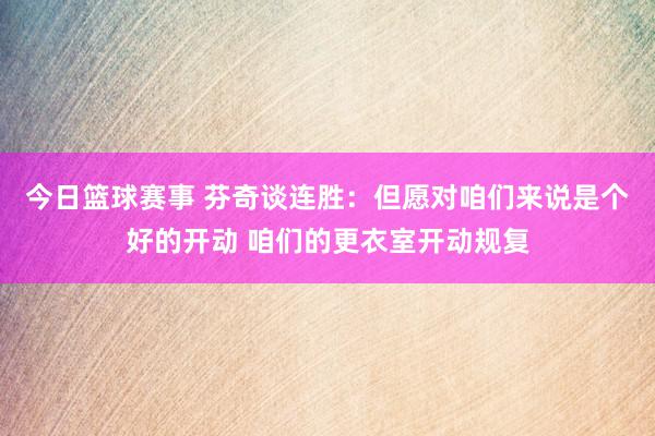 今日篮球赛事 芬奇谈连胜：但愿对咱们来说是个好的开动 咱们的更衣室开动规复