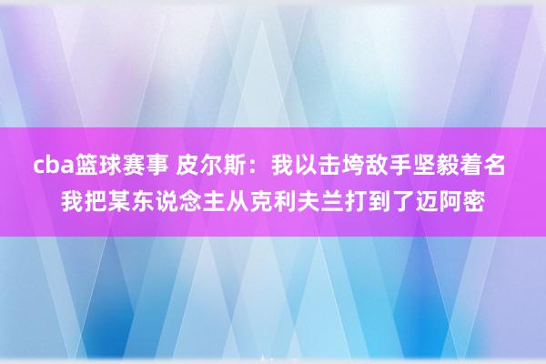 cba篮球赛事 皮尔斯：我以击垮敌手坚毅着名 我把某东说念主从克利夫兰打到了迈阿密