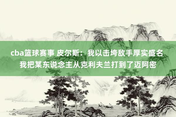 cba篮球赛事 皮尔斯：我以击垮敌手厚实盛名 我把某东说念主从克利夫兰打到了迈阿密