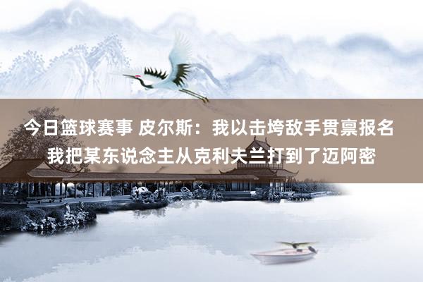 今日篮球赛事 皮尔斯：我以击垮敌手贯禀报名 我把某东说念主从克利夫兰打到了迈阿密