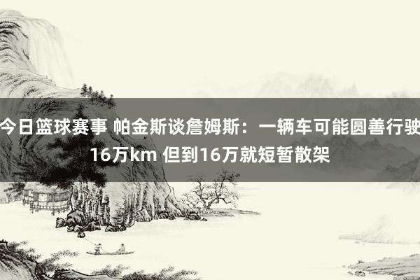 今日篮球赛事 帕金斯谈詹姆斯：一辆车可能圆善行驶16万km 但到16万就短暂散架