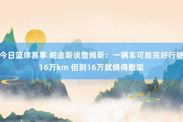 今日篮球赛事 帕金斯谈詹姆斯：一辆车可能完好行驶16万km 但到16万就倏得散架