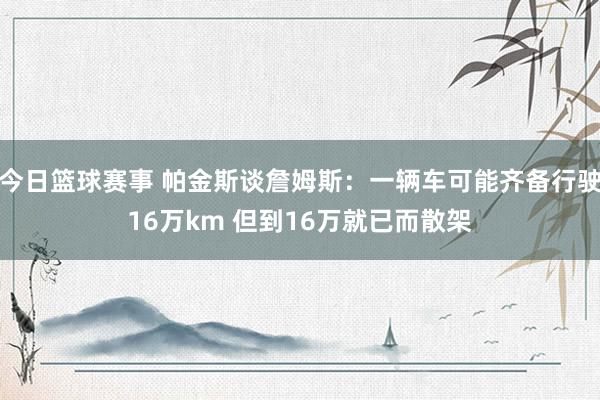 今日篮球赛事 帕金斯谈詹姆斯：一辆车可能齐备行驶16万km 但到16万就已而散架