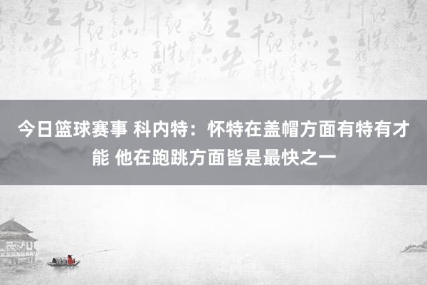 今日篮球赛事 科内特：怀特在盖帽方面有特有才能 他在跑跳方面皆是最快之一