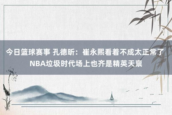 今日篮球赛事 孔德昕：崔永熙看着不成太正常了 NBA垃圾时代场上也齐是精英天禀