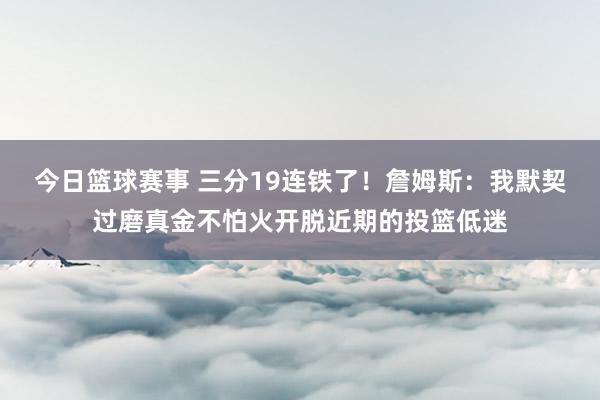 今日篮球赛事 三分19连铁了！詹姆斯：我默契过磨真金不怕火开脱近期的投篮低迷