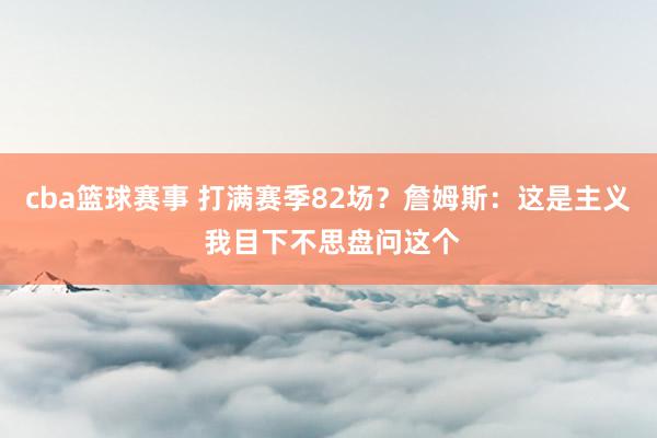 cba篮球赛事 打满赛季82场？詹姆斯：这是主义 我目下不思盘问这个