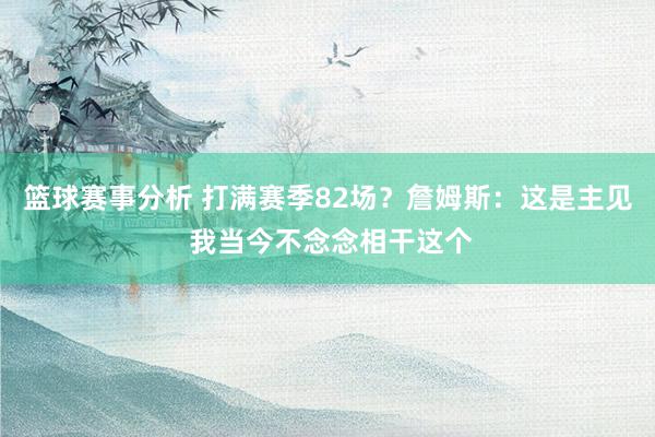 篮球赛事分析 打满赛季82场？詹姆斯：这是主见 我当今不念念相干这个