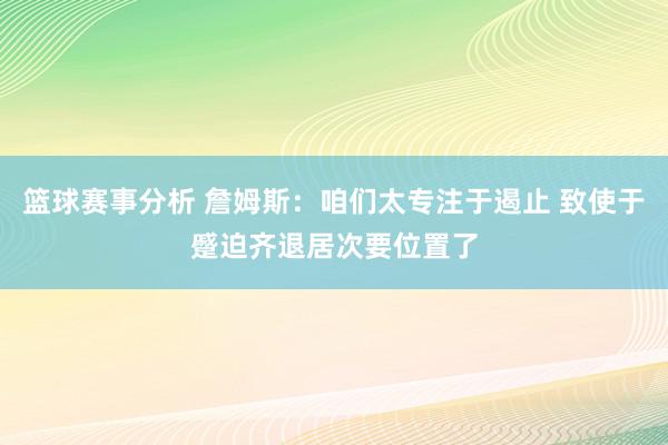 篮球赛事分析 詹姆斯：咱们太专注于遏止 致使于蹙迫齐退居次要位置了