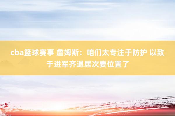 cba篮球赛事 詹姆斯：咱们太专注于防护 以致于进军齐退居次要位置了