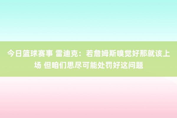 今日篮球赛事 雷迪克：若詹姆斯嗅觉好那就该上场 但咱们思尽可能处罚好这问题