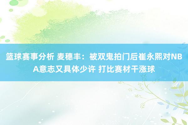 篮球赛事分析 麦穗丰：被双鬼拍门后崔永熙对NBA意志又具体少许 打比赛材干涨球