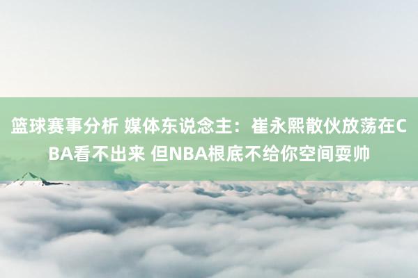 篮球赛事分析 媒体东说念主：崔永熙散伙放荡在CBA看不出来 但NBA根底不给你空间耍帅