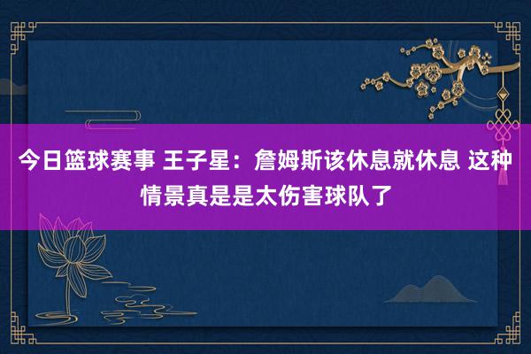 今日篮球赛事 王子星：詹姆斯该休息就休息 这种情景真是是太伤害球队了