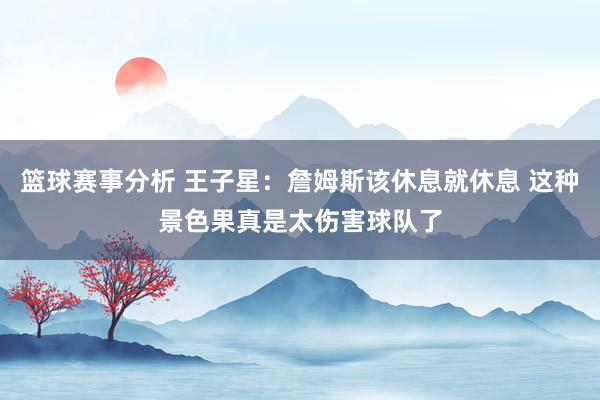 篮球赛事分析 王子星：詹姆斯该休息就休息 这种景色果真是太伤害球队了