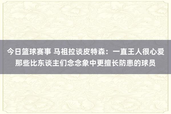 今日篮球赛事 马祖拉谈皮特森：一直王人很心爱那些比东谈主们念念象中更擅长防患的球员