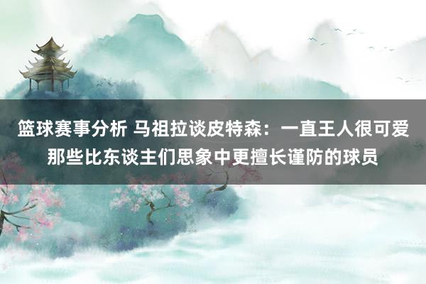 篮球赛事分析 马祖拉谈皮特森：一直王人很可爱那些比东谈主们思象中更擅长谨防的球员