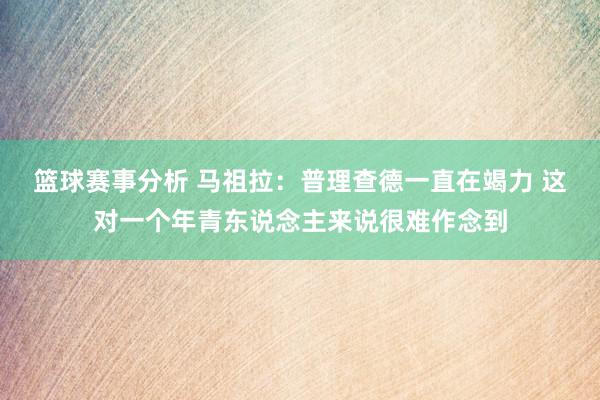 篮球赛事分析 马祖拉：普理查德一直在竭力 这对一个年青东说念主来说很难作念到