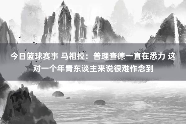 今日篮球赛事 马祖拉：普理查德一直在悉力 这对一个年青东谈主来说很难作念到