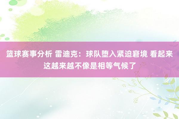 篮球赛事分析 雷迪克：球队堕入紧迫窘境 看起来这越来越不像是相等气候了