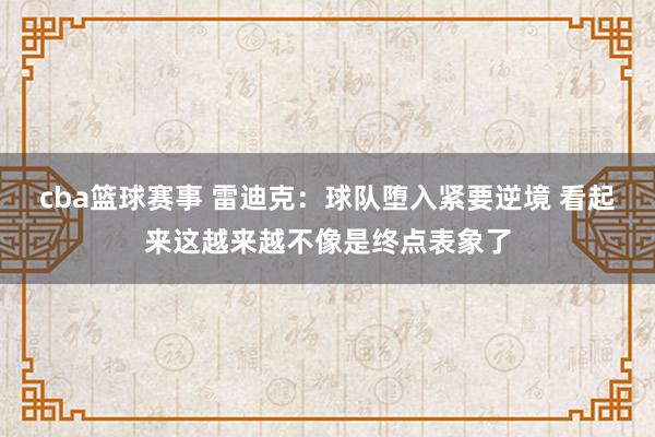 cba篮球赛事 雷迪克：球队堕入紧要逆境 看起来这越来越不像是终点表象了