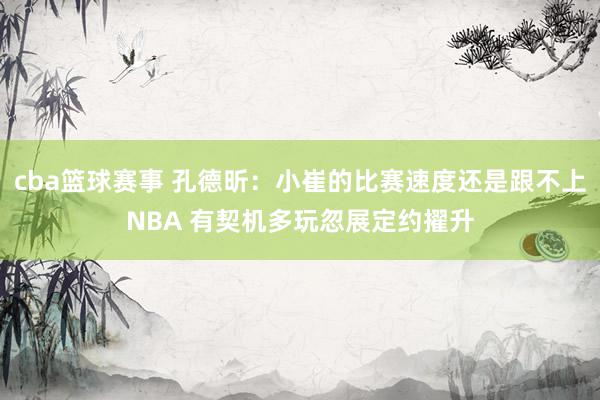 cba篮球赛事 孔德昕：小崔的比赛速度还是跟不上NBA 有契机多玩忽展定约擢升