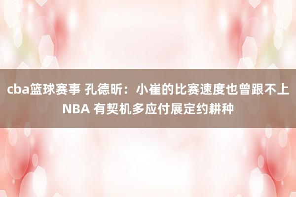 cba篮球赛事 孔德昕：小崔的比赛速度也曾跟不上NBA 有契机多应付展定约耕种