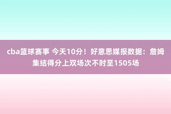 cba篮球赛事 今天10分！好意思媒报数据：詹姆集结得分上双场次不时至1505场