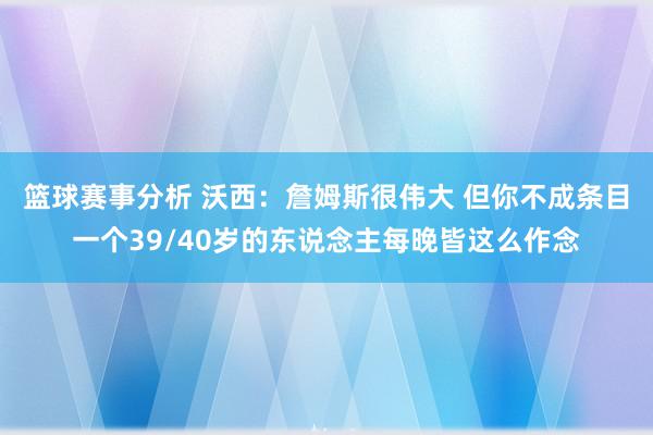 篮球赛事分析 沃西：詹姆斯很伟大 但你不成条目一个39/40岁的东说念主每晚皆这么作念