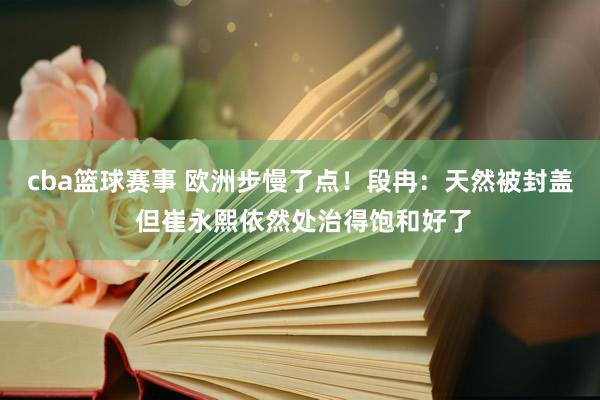 cba篮球赛事 欧洲步慢了点！段冉：天然被封盖 但崔永熙依然处治得饱和好了