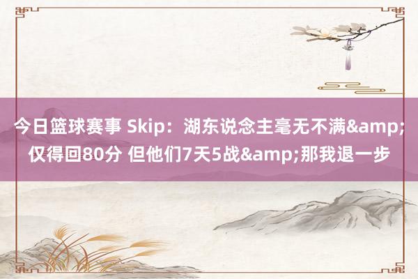 今日篮球赛事 Skip：湖东说念主毫无不满&仅得回80分 但他们7天5战&那我退一步