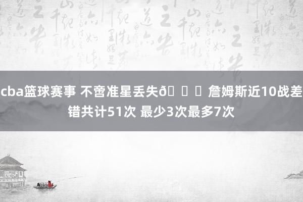 cba篮球赛事 不啻准星丢失🙄詹姆斯近10战差错共计51次 最少3次最多7次