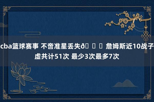 cba篮球赛事 不啻准星丢失🙄詹姆斯近10战子虚共计51次 最少3次最多7次