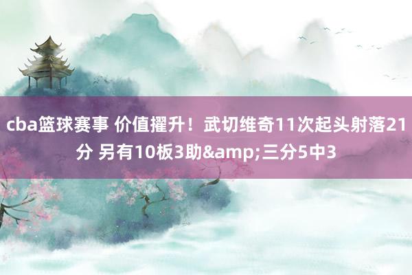 cba篮球赛事 价值擢升！武切维奇11次起头射落21分 另有10板3助&三分5中3