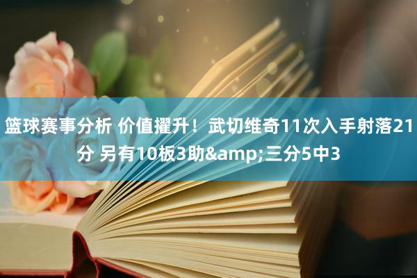 篮球赛事分析 价值擢升！武切维奇11次入手射落21分 另有10板3助&三分5中3