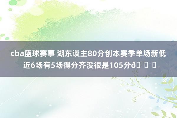 cba篮球赛事 湖东谈主80分创本赛季单场新低 近6场有5场得分齐没很是105分😑