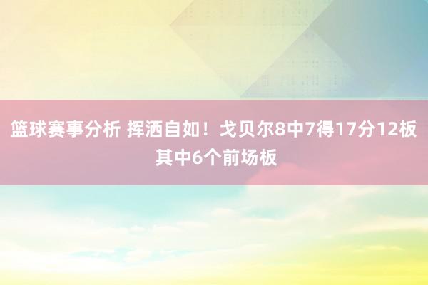 篮球赛事分析 挥洒自如！戈贝尔8中7得17分12板 其中6个前场板