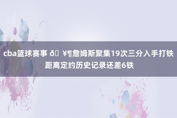 cba篮球赛事 🥶詹姆斯聚集19次三分入手打铁 距离定约历史记录还差6铁