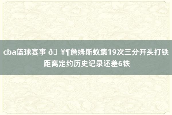 cba篮球赛事 🥶詹姆斯蚁集19次三分开头打铁 距离定约历史记录还差6铁