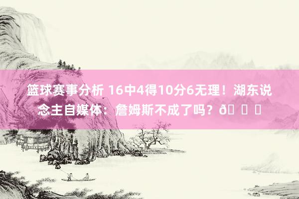 篮球赛事分析 16中4得10分6无理！湖东说念主自媒体：詹姆斯不成了吗？💔