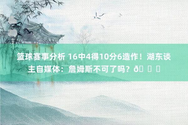 篮球赛事分析 16中4得10分6造作！湖东谈主自媒体：詹姆斯不可了吗？💔