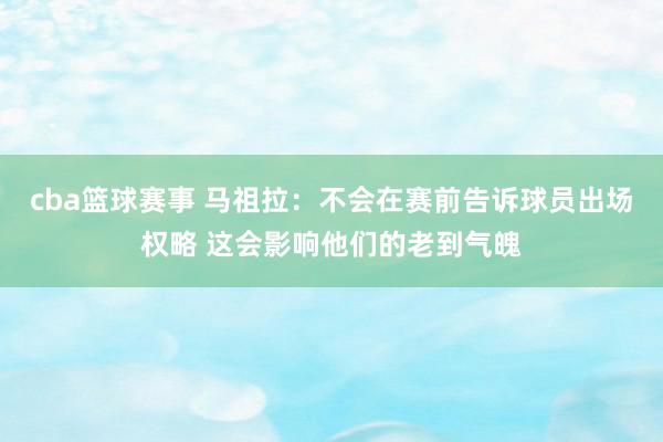 cba篮球赛事 马祖拉：不会在赛前告诉球员出场权略 这会影响他们的老到气魄