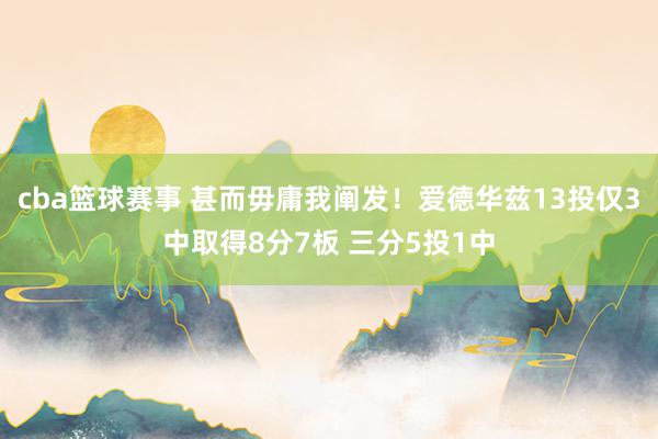 cba篮球赛事 甚而毋庸我阐发！爱德华兹13投仅3中取得8分7板 三分5投1中